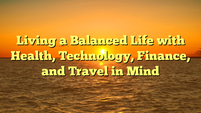 Living a Balanced Life with Health, Technology, Finance, and Travel in Mind