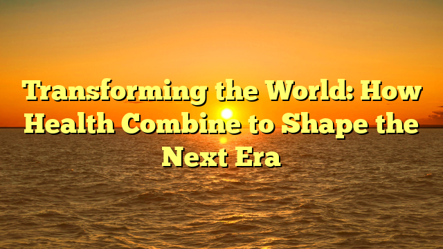 Transforming the World: How Health Combine to Shape the Next Era