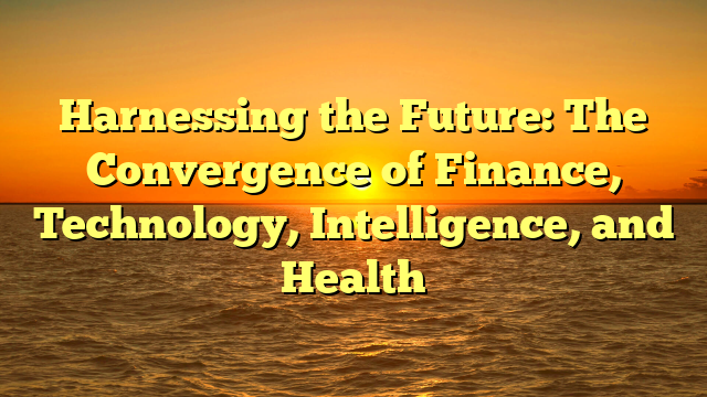Harnessing the Future: The Convergence of Finance, Technology, Intelligence, and Health