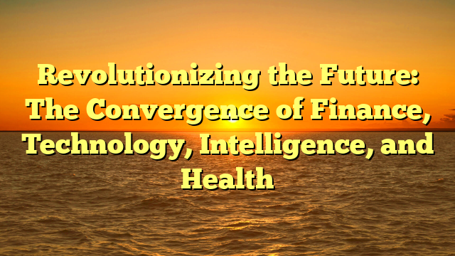Revolutionizing the Future: The Convergence of Finance, Technology, Intelligence, and Health
