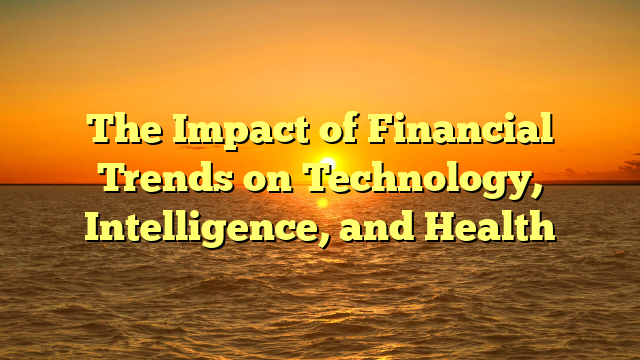 The Impact of Financial Trends on Technology, Intelligence, and Health