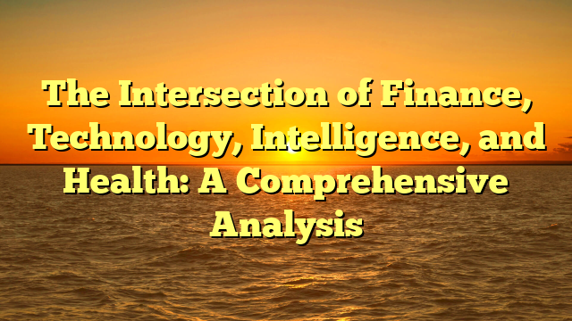 The Intersection of Finance, Technology, Intelligence, and Health: A Comprehensive Analysis