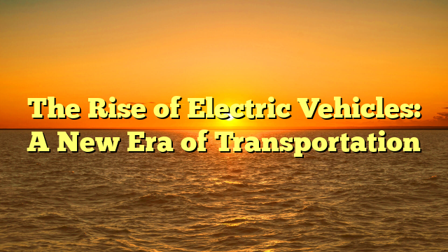 The Rise of Electric Vehicles: A New Era of Transportation