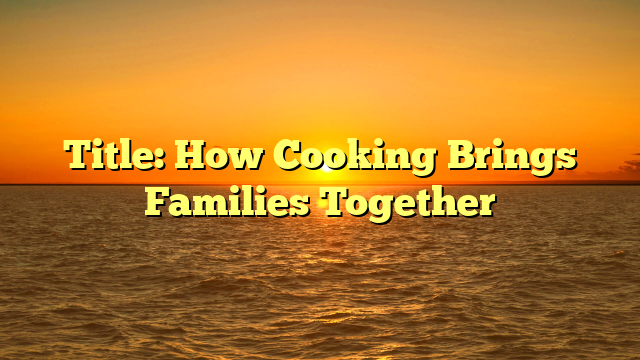 Title: How Cooking Brings Families Together