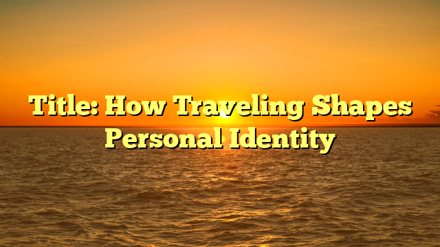 Title: How Traveling Shapes Personal Identity