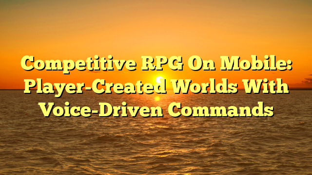 Competitive RPG On Mobile: Player-Created Worlds With Voice-Driven Commands