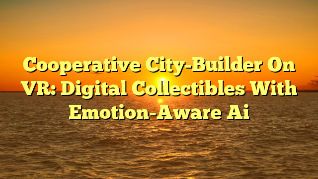 Cooperative City-Builder On VR: Digital Collectibles With Emotion-Aware Ai