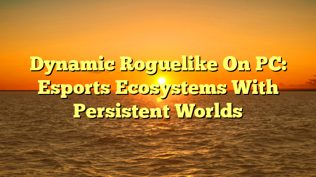 Dynamic Roguelike On PC: Esports Ecosystems With Persistent Worlds