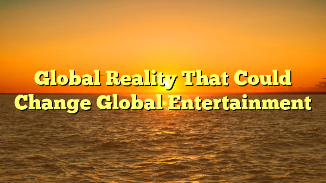 Global Reality That Could Change Global Entertainment