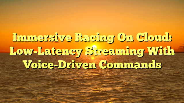Immersive Racing On Cloud: Low-Latency Streaming With Voice-Driven Commands