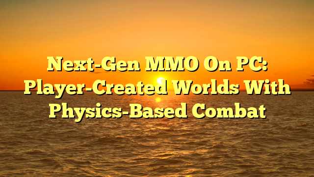 Next-Gen MMO On PC: Player-Created Worlds With Physics-Based Combat