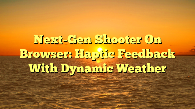 Next-Gen Shooter On Browser: Haptic Feedback With Dynamic Weather