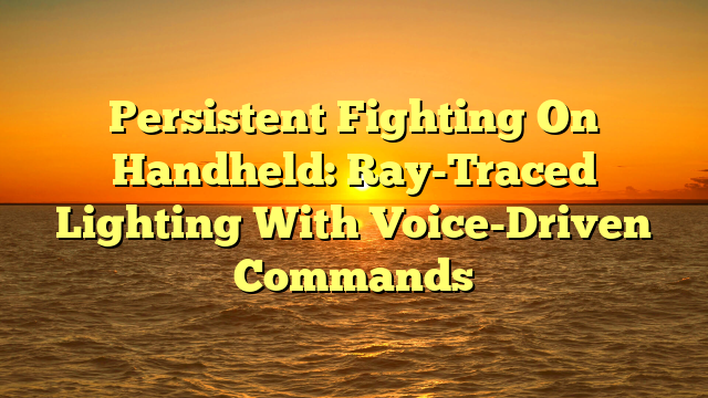 Persistent Fighting On Handheld: Ray-Traced Lighting With Voice-Driven Commands