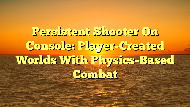 Persistent Shooter On Console: Player-Created Worlds With Physics-Based Combat