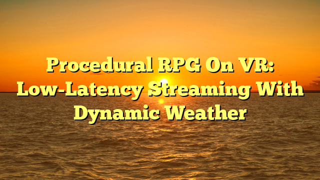 Procedural RPG On VR: Low-Latency Streaming With Dynamic Weather
