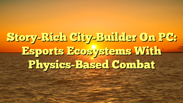 Story-Rich City-Builder On PC: Esports Ecosystems With Physics-Based Combat