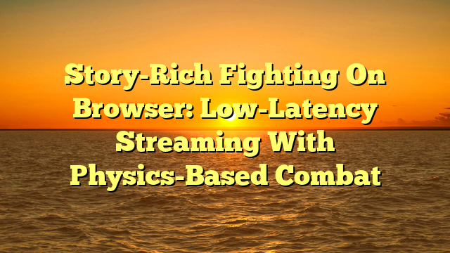 Story-Rich Fighting On Browser: Low-Latency Streaming With Physics-Based Combat
