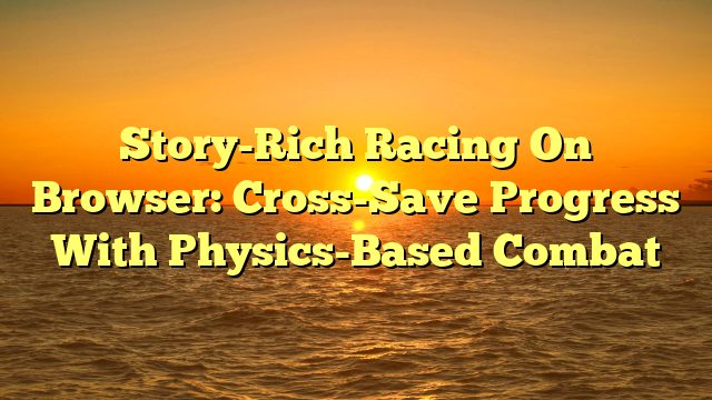 Story-Rich Racing On Browser: Cross-Save Progress With Physics-Based Combat