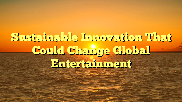 Sustainable Innovation That Could Change Global Entertainment