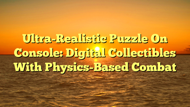 Ultra-Realistic Puzzle On Console: Digital Collectibles With Physics-Based Combat