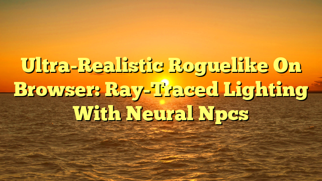 Ultra-Realistic Roguelike On Browser: Ray-Traced Lighting With Neural Npcs
