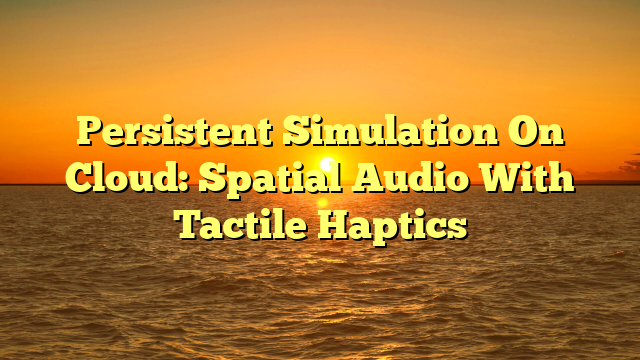 Persistent Simulation On Cloud: Spatial Audio With Tactile Haptics