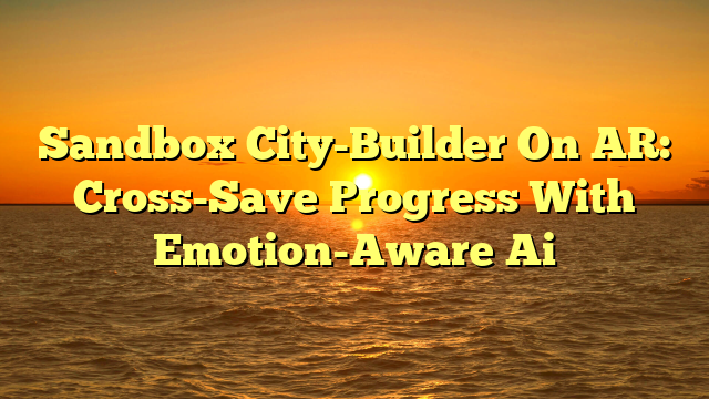 Sandbox City-Builder On AR: Cross-Save Progress With Emotion-Aware Ai