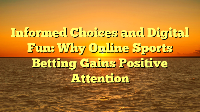 Informed Choices and Digital Fun: Why Online Sports Betting Gains Positive Attention