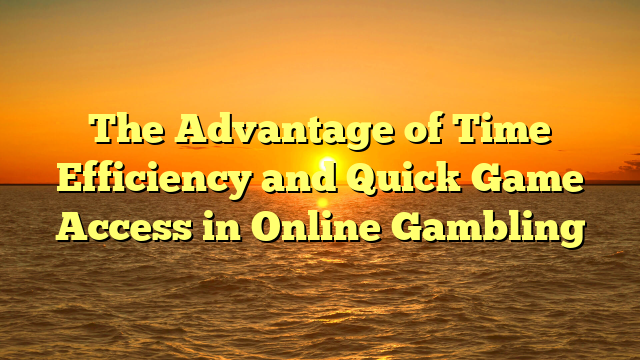 The Advantage of Time Efficiency and Quick Game Access in Online Gambling