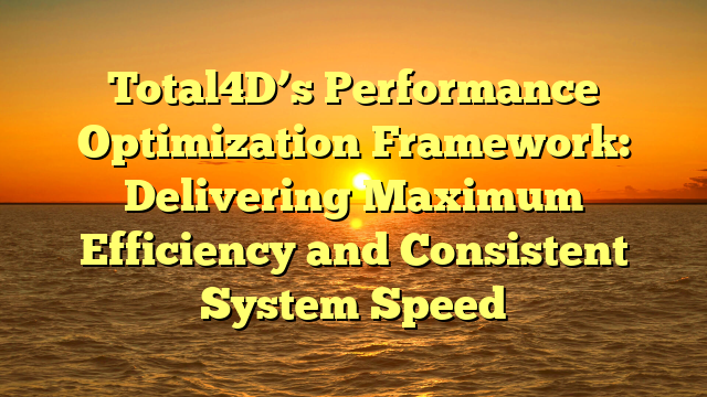 Total4D’s Performance Optimization Framework: Delivering Maximum Efficiency and Consistent System Speed