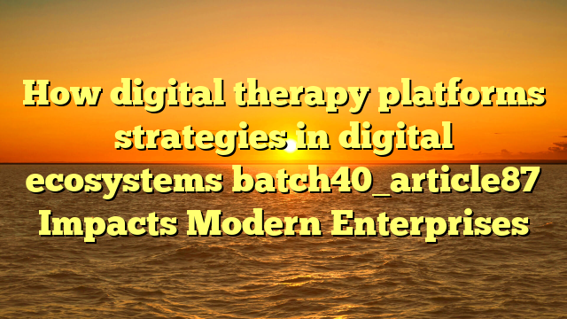 How digital therapy platforms strategies in digital ecosystems batch40_article87 Impacts Modern Enterprises