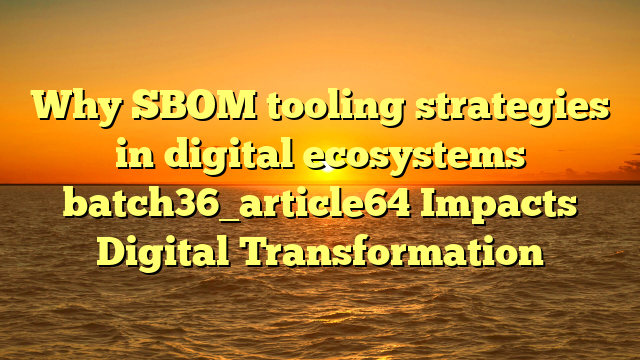 Why SBOM tooling strategies in digital ecosystems batch36_article64 Impacts Digital Transformation