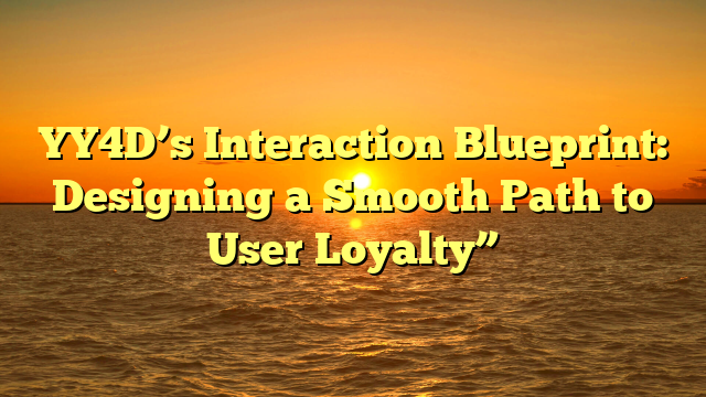 YY4D’s Interaction Blueprint: Designing a Smooth Path to User Loyalty