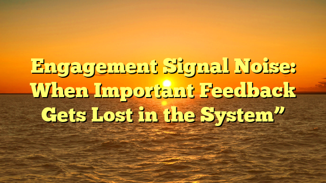 Engagement Signal Noise: When Important Feedback Gets Lost in the System