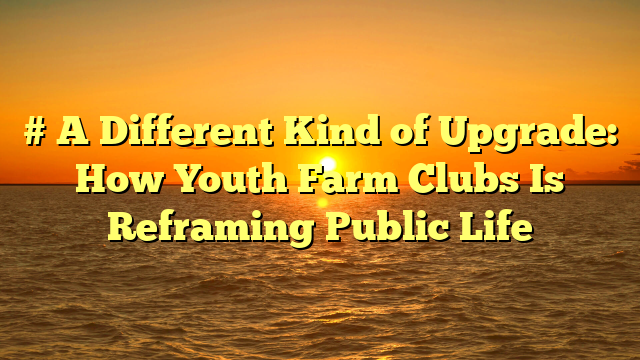 # A Different Kind of Upgrade: How Youth Farm Clubs Is Reframing Public Life