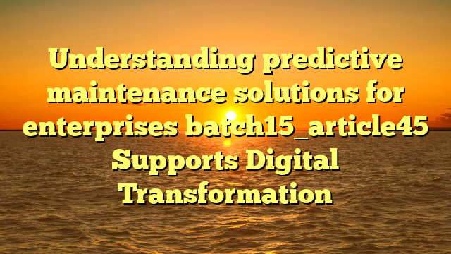 Understanding predictive maintenance solutions for enterprises batch15_article45 Supports Digital Transformation