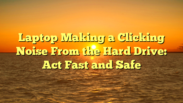 Laptop Making a Clicking Noise From the Hard Drive: Act Fast and Safe