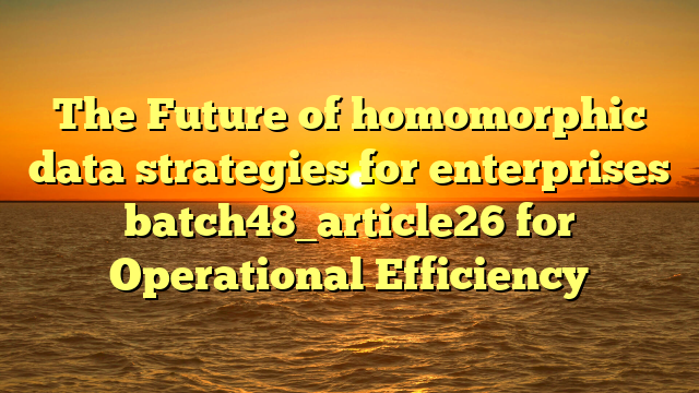 The Future of homomorphic data strategies for enterprises batch48_article26 for Operational Efficiency