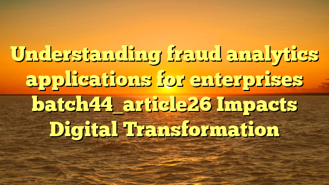 Understanding fraud analytics applications for enterprises batch44_article26 Impacts Digital Transformation