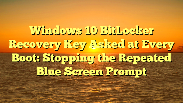 Windows 10 BitLocker Recovery Key Asked at Every Boot: Stopping the Repeated Blue Screen Prompt